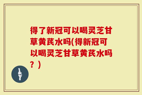 得了新冠可以喝灵芝甘草黄芪水吗(得新冠可以喝灵芝甘草黄芪水吗？)-第1张图片-灵芝大师