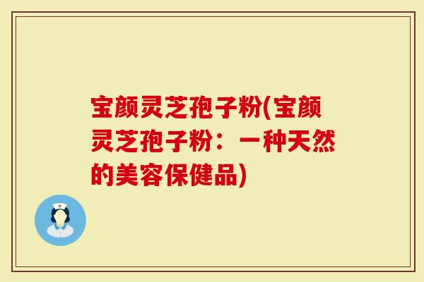 宝颜灵芝孢子粉(宝颜灵芝孢子粉：一种天然的美容保健品)