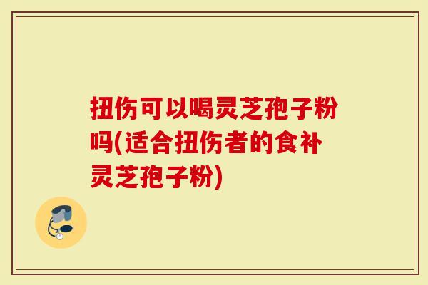 扭伤可以喝灵芝孢子粉吗(适合扭伤者的食补灵芝孢子粉)-第1张图片-灵芝大师 扭伤可以喝灵芝孢子粉吗(适合扭伤者的食补灵芝孢子粉)-第1张图片-灵芝大师