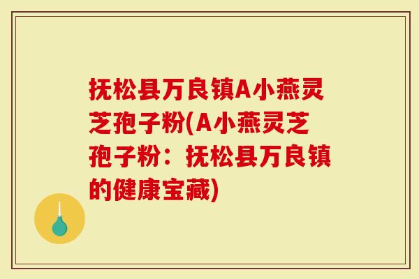 抚松县万良镇A小燕灵芝孢子粉(A小燕灵芝孢子粉：抚松县万良镇的健康宝藏)