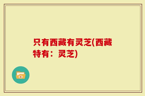 只有西藏有灵芝(西藏特有:灵芝)-第1张图片-灵芝大师 只有西藏有灵芝(西藏特有:灵芝)-第1张图片-灵芝大师