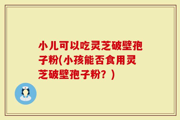 小儿可以吃灵芝破壁孢子粉(小孩能否食用灵芝破壁孢子粉?)-第1张图片-灵芝大师 小儿可以吃灵芝破壁孢子粉(小孩能否食用灵芝破壁孢子粉?)-第1张图片-灵芝大师