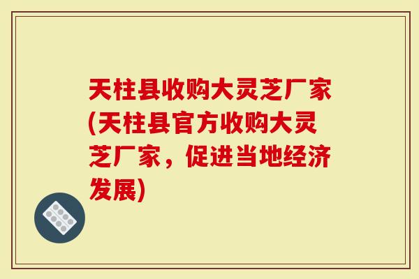 天柱县收购大灵芝厂家(天柱县官方收购大灵芝厂家，促进当地经济发展)