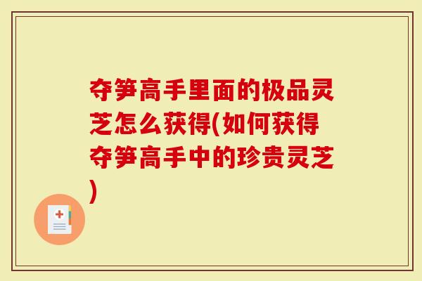 夺笋高手里面的极品灵芝怎么获得(如何获得夺笋高手中的珍贵灵芝)