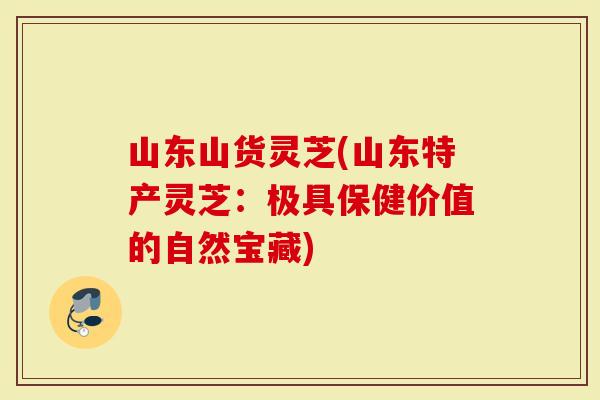 山东山货灵芝(山东特产灵芝：极具保健价值的自然宝藏)