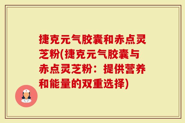捷克元气胶囊和赤点灵芝粉(捷克元气胶囊与赤点灵芝粉:提供营养和能量的双重选择)-第1张图片-灵芝大师 捷克元气胶囊和赤点灵芝粉(捷克元气胶囊与赤点灵芝粉:提供营养和能量的双重选择)-第1张图片-灵芝大师