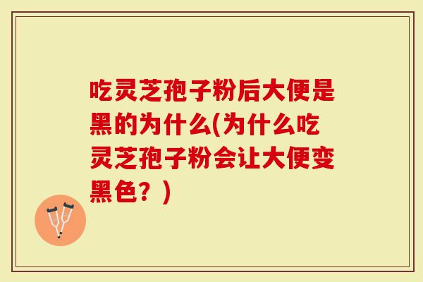 吃灵芝孢子粉后大便是黑的为什么(为什么吃灵芝孢子粉会让大便变黑色？)