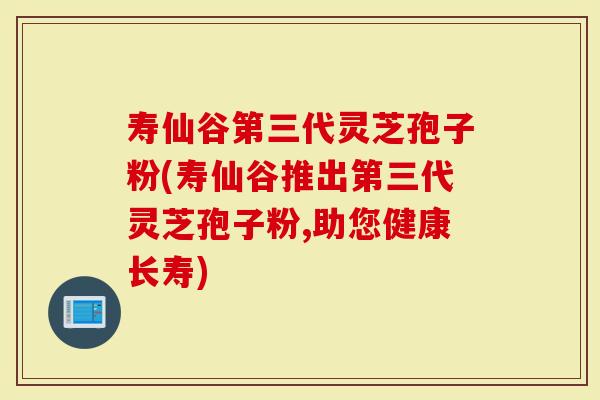 寿仙谷第三代灵芝孢子粉(寿仙谷推出第三代灵芝孢子粉,助您健康长寿)-第1张图片-灵芝大师 寿仙谷第三代灵芝孢子粉(寿仙谷推出第三代灵芝孢子粉,助您健康长寿)-第1张图片-灵芝大师
