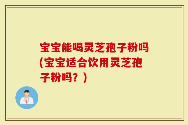 宝宝能喝灵芝孢子粉吗(宝宝适合饮用灵芝孢子粉吗？)
