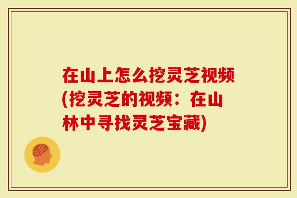 在山上怎么挖灵芝视频(挖灵芝的视频：在山林中寻找灵芝宝藏)