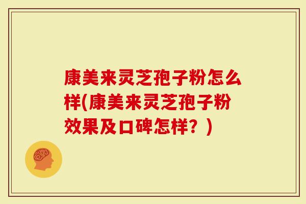康美来灵芝孢子粉怎么样(康美来灵芝孢子粉效果及口碑怎样？)