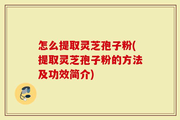 怎么提取灵芝孢子粉(提取灵芝孢子粉的方法及功效简介)