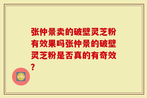 张仲景卖的破壁灵芝粉有效果吗张仲景的破壁灵芝粉是否真的有奇效？