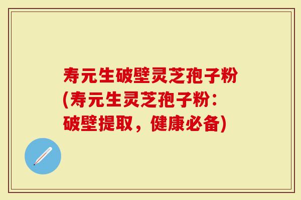 寿元生破壁灵芝孢子粉(寿元生灵芝孢子粉:破壁提取,健康必备)-第1张图片-灵芝大师 寿元生破壁灵芝孢子粉(寿元生灵芝孢子粉:破壁提取,健康必备)-第1张图片-灵芝大师