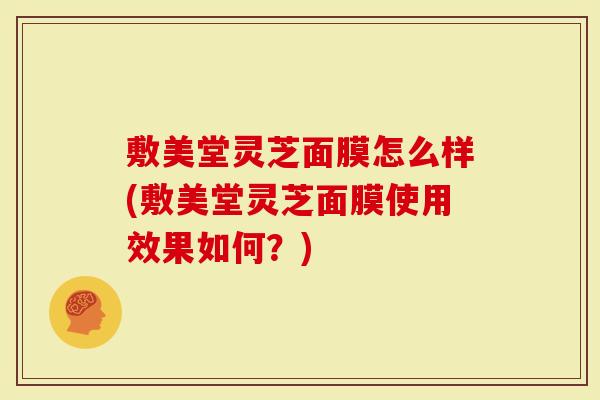 敷美堂灵芝面膜怎么样(敷美堂灵芝面膜使用效果如何?)-第1张图片-灵芝大师 敷美堂灵芝面膜怎么样(敷美堂灵芝面膜使用效果如何?)-第1张图片-灵芝大师