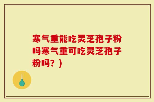 寒气重能吃灵芝孢子粉吗寒气重可吃灵芝孢子粉吗？)