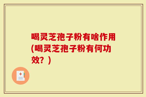 喝灵芝孢子粉有啥作用(喝灵芝孢子粉有何功效？)