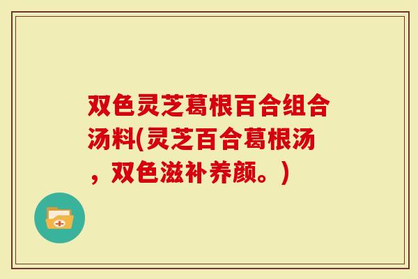 双色灵芝葛根百合组合汤料(灵芝百合葛根汤，双色滋补养颜。)
