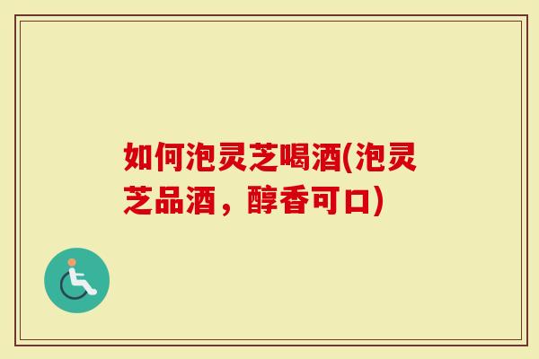 如何泡灵芝喝酒(泡灵芝品酒，醇香可口)