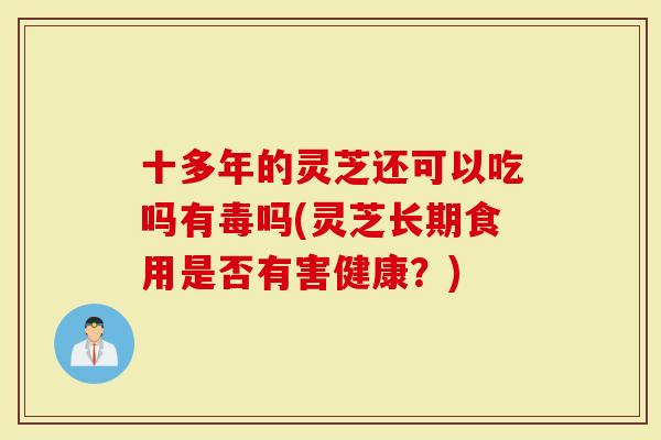 十多年的灵芝还可以吃吗有毒吗(灵芝长期食用是否有害健康?)-第1张图片-灵芝大师 十多年的灵芝还可以吃吗有毒吗(灵芝长期食用是否有害健康?)-第1张图片-灵芝大师