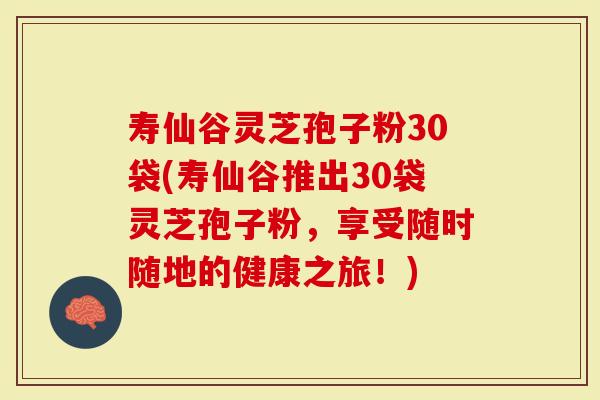 寿仙谷灵芝孢子粉30袋(寿仙谷推出30袋灵芝孢子粉，享受随时随地的健康之旅！)