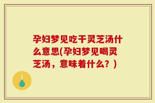孕妇梦见吃干灵芝汤什么意思(孕妇梦见喝灵芝汤，意味着什么？)