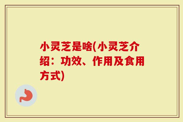 小灵芝是啥(小灵芝介绍：功效、作用及食用方式)