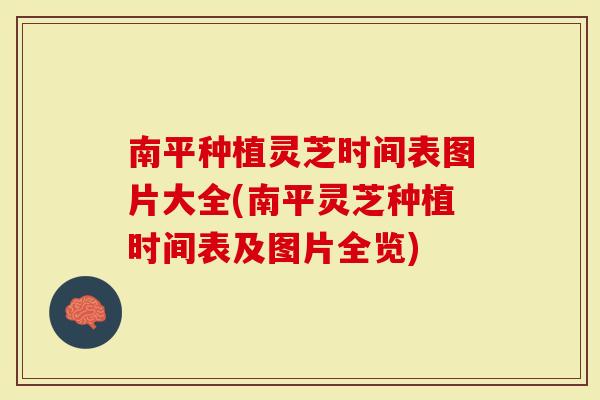 南平种植灵芝时间表图片大全(南平灵芝种植时间表及图片全览)