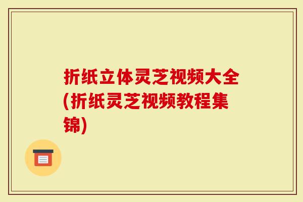 折纸立体灵芝视频大全(折纸灵芝视频教程集锦)