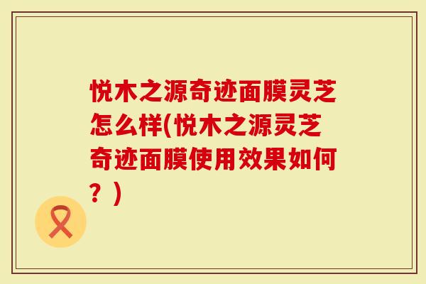 悦木之源奇迹面膜灵芝怎么样(悦木之源灵芝奇迹面膜使用效果如何？)