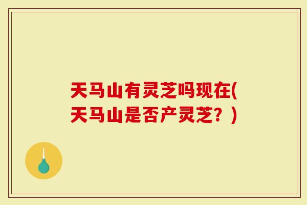 天马山有灵芝吗现在(天马山是否产灵芝？)