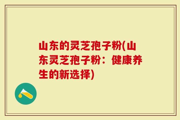 山东的灵芝孢子粉(山东灵芝孢子粉：健康养生的新选择)