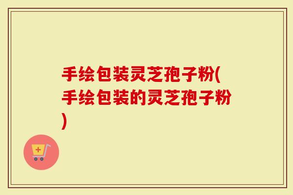 手绘包装灵芝孢子粉(手绘包装的灵芝孢子粉)