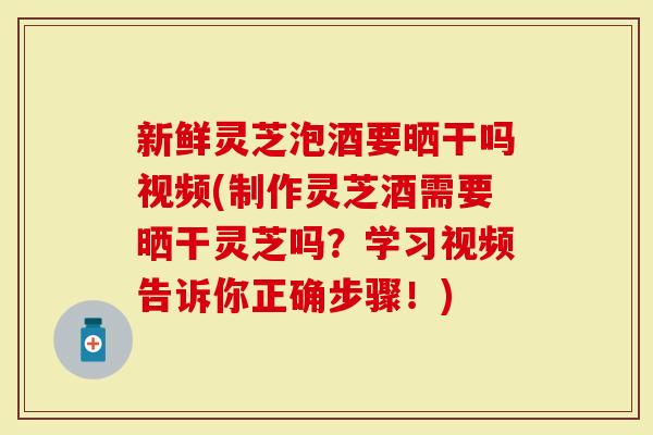 新鲜灵芝泡酒要晒干吗视频(制作灵芝酒需要晒干灵芝吗?学习视频告诉你正确步骤!)-第1张图片-灵芝大师 新鲜灵芝泡酒要晒干吗视频(制作灵芝酒需要晒干灵芝吗?学习视频告诉你正确步骤!)-第1张图片-灵芝大师
