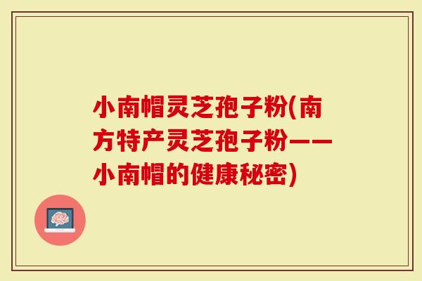 小南帽灵芝孢子粉(南方特产灵芝孢子粉——小南帽的健康秘密)