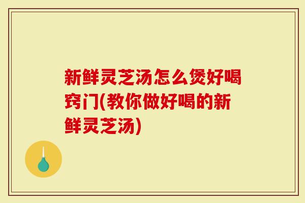 新鲜灵芝汤怎么煲好喝窍门(教你做好喝的新鲜灵芝汤)-第1张图片-灵芝大师 新鲜灵芝汤怎么煲好喝窍门(教你做好喝的新鲜灵芝汤)-第1张图片-灵芝大师