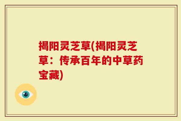揭阳灵芝草(揭阳灵芝草：传承百年的中草药宝藏)