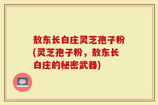 敖东长白庄灵芝孢子粉(灵芝孢子粉，敖东长白庄的秘密武器)