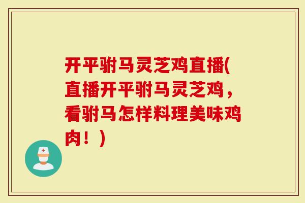 开平驸马灵芝鸡直播(直播开平驸马灵芝鸡，看驸马怎样料理美味鸡肉！)