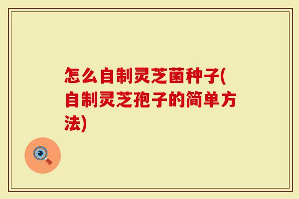 怎么自制灵芝菌种子(自制灵芝孢子的简单方法)