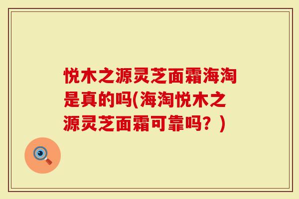 悦木之源灵芝面霜海淘是真的吗(海淘悦木之源灵芝面霜可靠吗?)-第1张图片-灵芝大师 悦木之源灵芝面霜海淘是真的吗(海淘悦木之源灵芝面霜可靠吗?)-第1张图片-灵芝大师