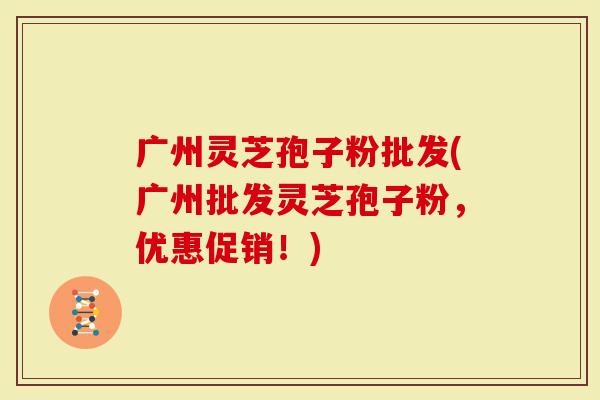 广州灵芝孢子粉批发(广州批发灵芝孢子粉,优惠促销!)-第1张图片-灵芝大师 广州灵芝孢子粉批发(广州批发灵芝孢子粉,优惠促销!)-第1张图片-灵芝大师