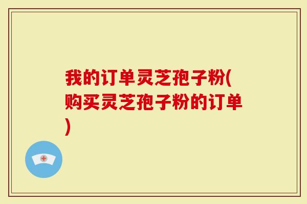 我的订单灵芝孢子粉(购买灵芝孢子粉的订单)