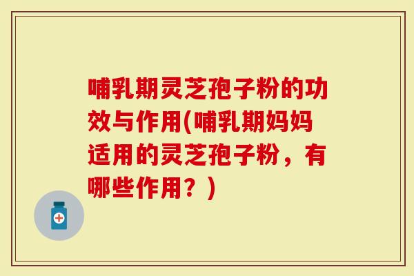 哺乳期灵芝孢子粉的功效与作用(哺乳期妈妈适用的灵芝孢子粉，有哪些作用？)