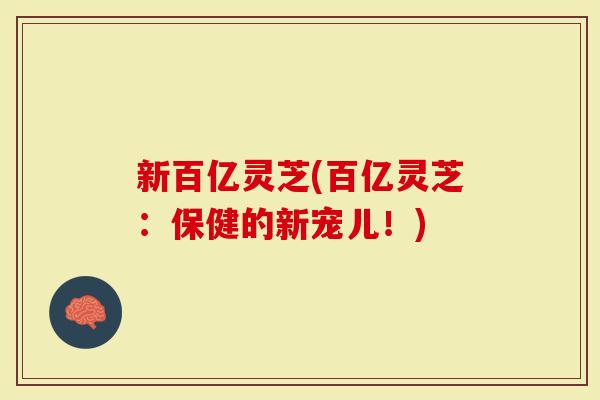 新百亿灵芝(百亿灵芝：保健的新宠儿！)