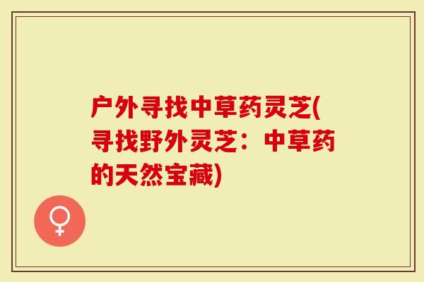 户外寻找中草药灵芝(寻找野外灵芝：中草药的天然宝藏)