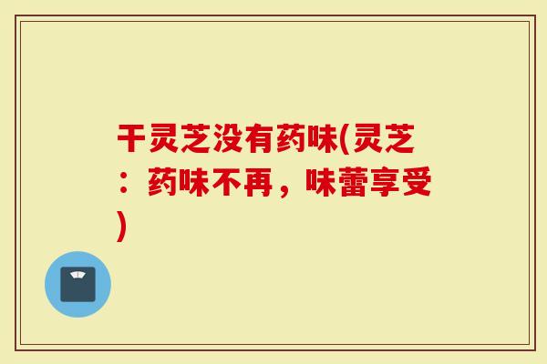 干灵芝没有药味(灵芝：药味不再，味蕾享受)