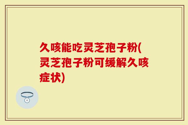 久咳能吃灵芝孢子粉(灵芝孢子粉可缓解久咳症状)