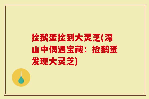 捡鹅蛋捡到大灵芝(深山中偶遇宝藏:捡鹅蛋发现大灵芝)-第1张图片-灵芝大师 捡鹅蛋捡到大灵芝(深山中偶遇宝藏:捡鹅蛋发现大灵芝)-第1张图片-灵芝大师