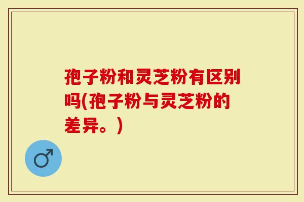 孢子粉和灵芝粉有区别吗(孢子粉与灵芝粉的差异。)-第1张图片-灵芝大师 孢子粉和灵芝粉有区别吗(孢子粉与灵芝粉的差异。)-第1张图片-灵芝大师